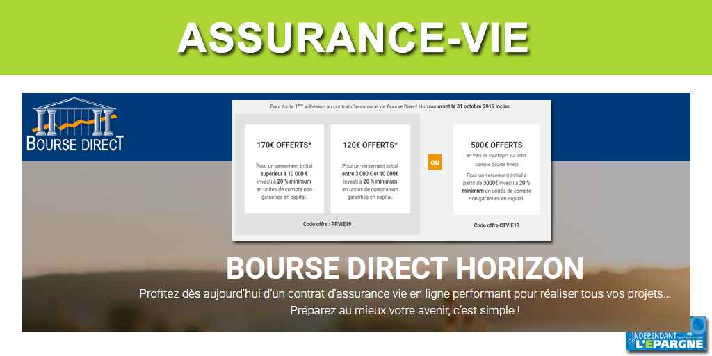 Assurance-Vie Bourse Direct Horizon : offre de bienvenue, de 120€ à 170€ offerts, sous conditions, à saisir avant le 31 octobre 2019 Assurance-Vie Bourse Direct Horizon : offre de bienvenue, de 120€ à 170€ offerts, sous conditions, à saisir avant le 31 octobre 2019